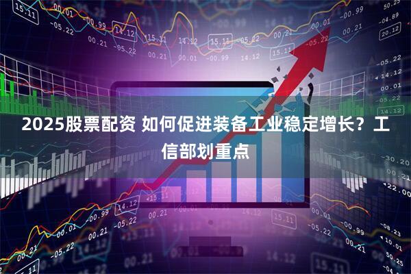 2025股票配资 如何促进装备工业稳定增长？工信部划重点