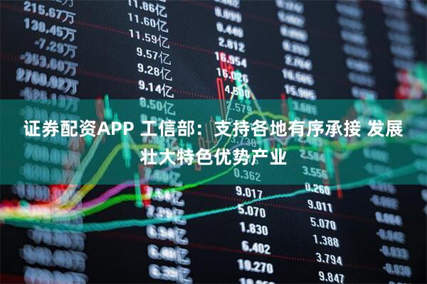证券配资APP 工信部：支持各地有序承接 发展壮大特色优势产业