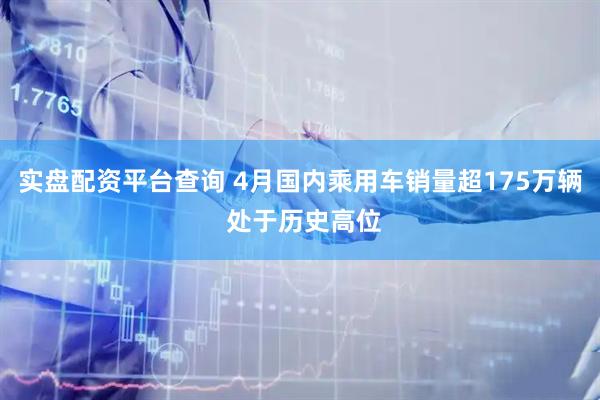 实盘配资平台查询 4月国内乘用车销量超175万辆 处于历史高位