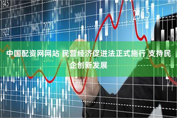 中国配资网网站 民营经济促进法正式施行 支持民企创新发展
