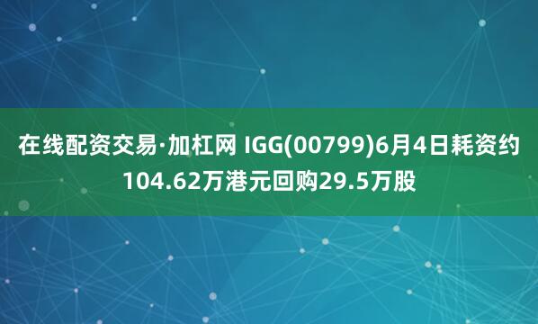 在线配资交易·加杠网 IGG(00799)6月4日耗资约104.62万港元回购29.5万股
