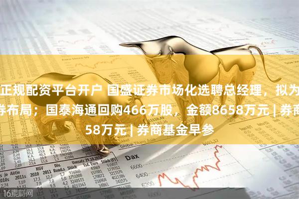 正规配资平台开户 国盛证券市场化选聘总经理，拟为新国盛证券布局；国泰海通回购466万股，金额8658万元 | 券商基金早参