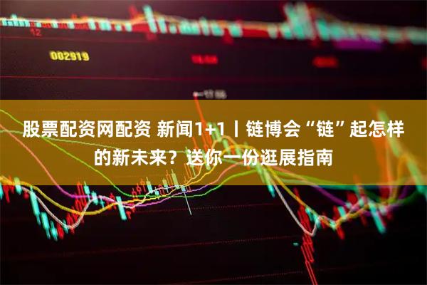 股票配资网配资 新闻1+1丨链博会“链”起怎样的新未来？送你一份逛展指南