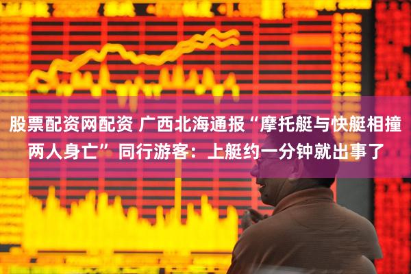 股票配资网配资 广西北海通报“摩托艇与快艇相撞两人身亡” 同行游客：上艇约一分钟就出事了