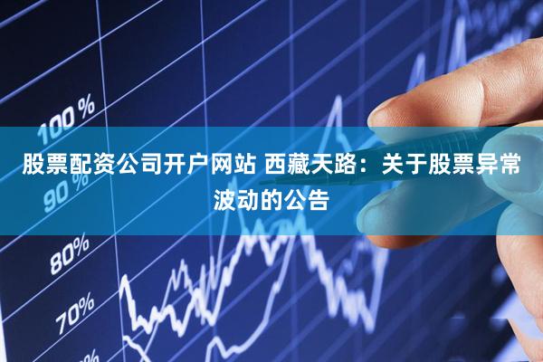 股票配资公司开户网站 西藏天路：关于股票异常波动的公告