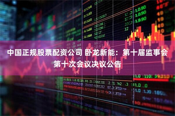 中国正规股票配资公司 卧龙新能：第十届监事会第十次会议决议公告
