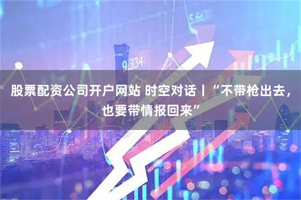 股票配资公司开户网站 时空对话丨“不带枪出去，也要带情报回来”
