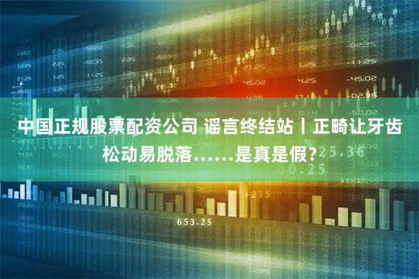 中国正规股票配资公司 谣言终结站丨正畸让牙齿松动易脱落……是真是假？