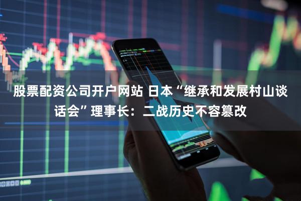 股票配资公司开户网站 日本“继承和发展村山谈话会”理事长：二战历史不容篡改