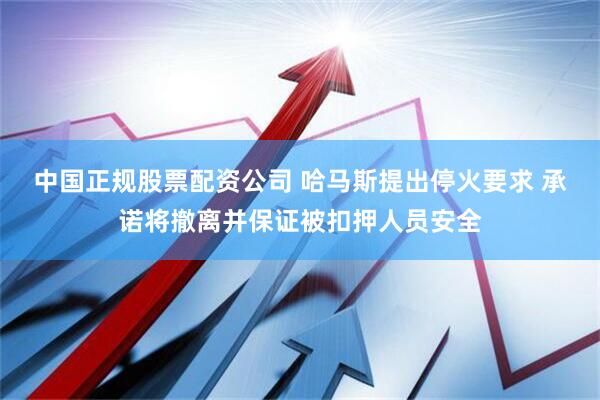 中国正规股票配资公司 哈马斯提出停火要求 承诺将撤离并保证被扣押人员安全