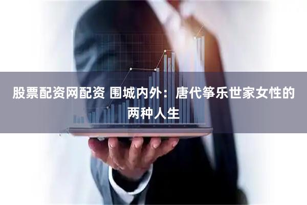 股票配资网配资 围城内外：唐代筝乐世家女性的两种人生