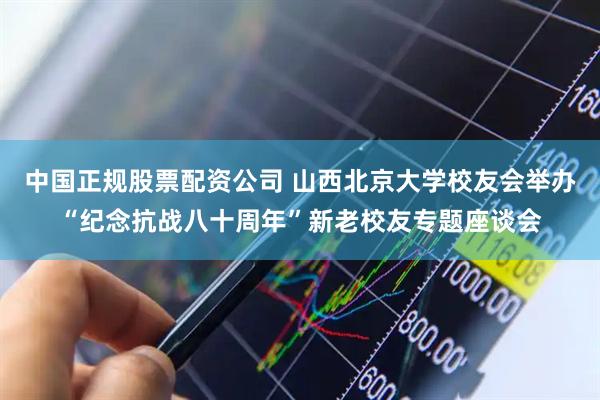 中国正规股票配资公司 山西北京大学校友会举办“纪念抗战八十周年”新老校友专题座谈会