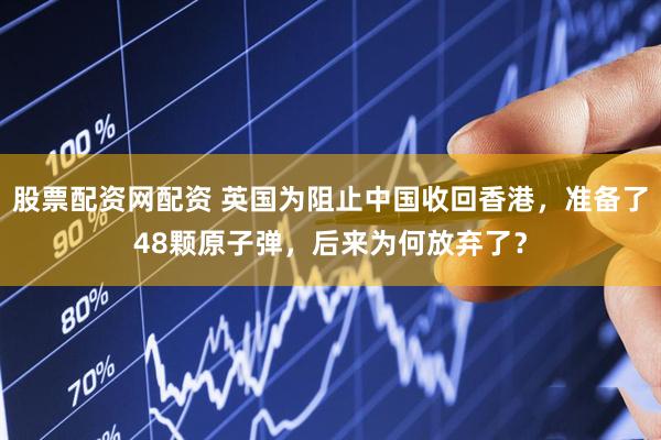 股票配资网配资 英国为阻止中国收回香港，准备了48颗原子弹，后来为何放弃了？