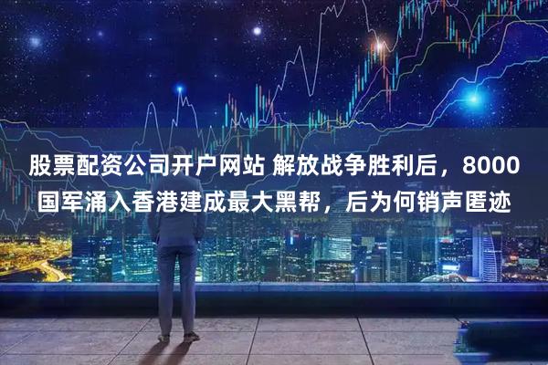 股票配资公司开户网站 解放战争胜利后，8000国军涌入香港建成最大黑帮，后为何销声匿迹