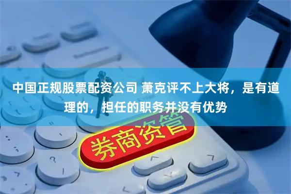中国正规股票配资公司 萧克评不上大将，是有道理的，担任的职务并没有优势