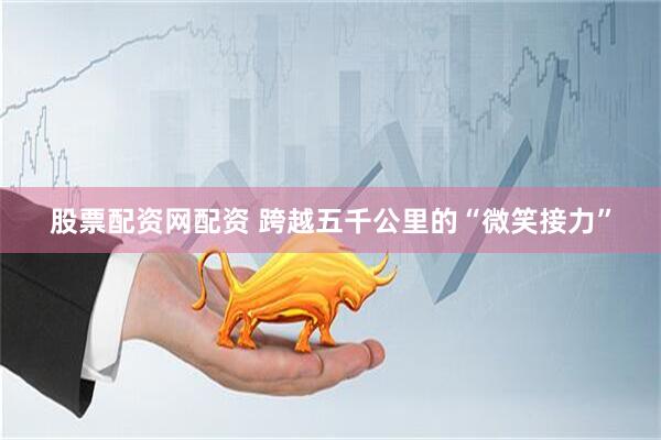 股票配资网配资 跨越五千公里的“微笑接力”
