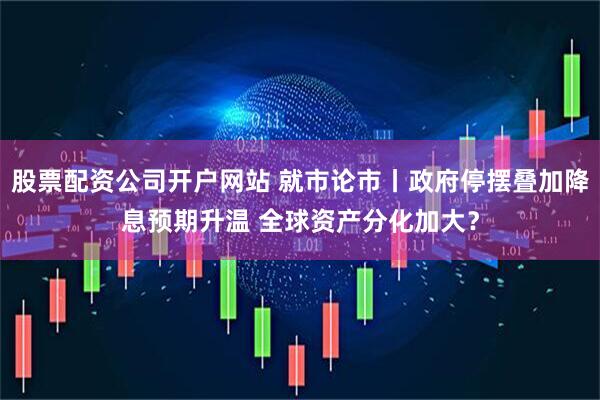 股票配资公司开户网站 就市论市丨政府停摆叠加降息预期升温 全球资产分化加大？