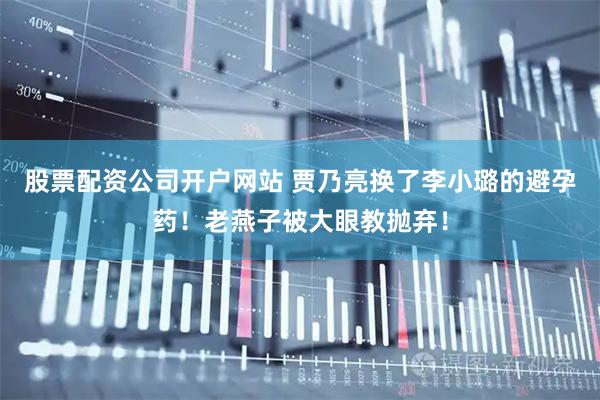 股票配资公司开户网站 贾乃亮换了李小璐的避孕药！老燕子被大眼教抛弃！