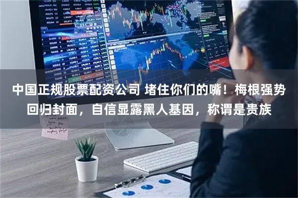 中国正规股票配资公司 堵住你们的嘴！梅根强势回归封面，自信显露黑人基因，称谓是贵族
