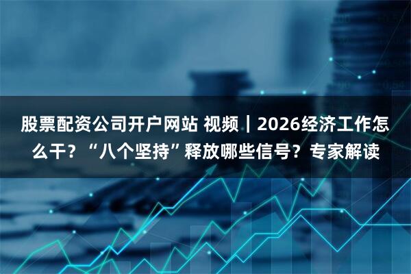 股票配资公司开户网站 视频｜2026经济工作怎么干？“八个坚持”释放哪些信号？专家解读