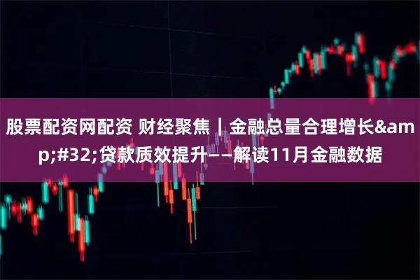 股票配资网配资 财经聚焦｜金融总量合理增长 贷款质效提升——解读11月金融数据