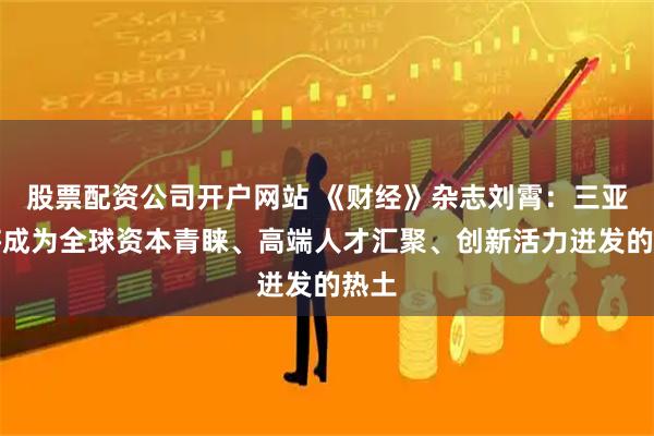 股票配资公司开户网站 《财经》杂志刘霄：三亚必将成为全球资本青睐、高端人才汇聚、创新活力迸发的热土