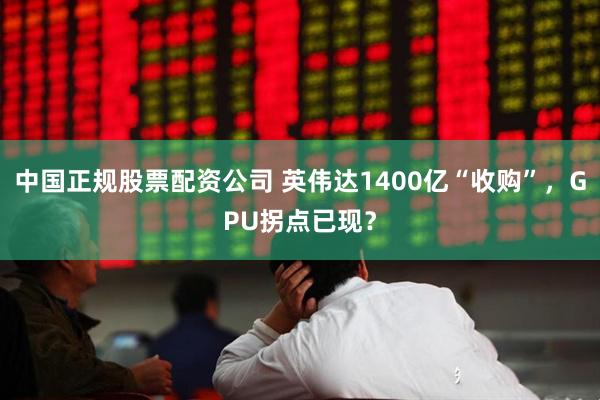 中国正规股票配资公司 英伟达1400亿“收购”，GPU拐点已现？