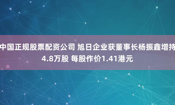 中国正规股票配资公司 旭日企业获董事长杨振鑫增持4.8万股 每股作价1.41港元