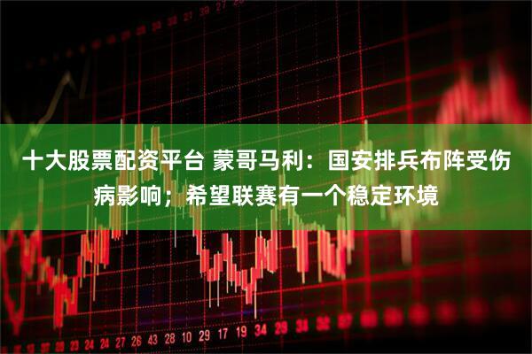 十大股票配资平台 蒙哥马利：国安排兵布阵受伤病影响；希望联赛有一个稳定环境