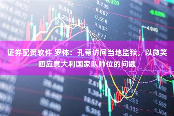 证券配资软件 罗体：孔蒂访问当地监狱，以微笑回应意大利国家队帅位的问题