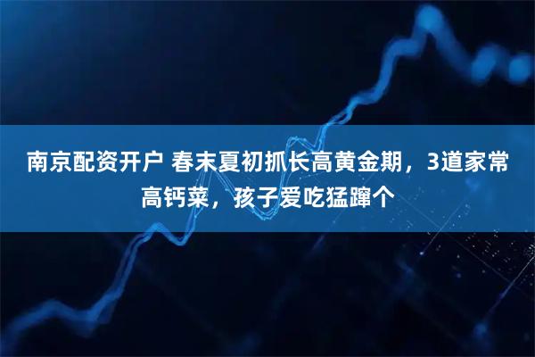 南京配资开户 春末夏初抓长高黄金期，3道家常高钙菜，孩子爱吃猛蹿个