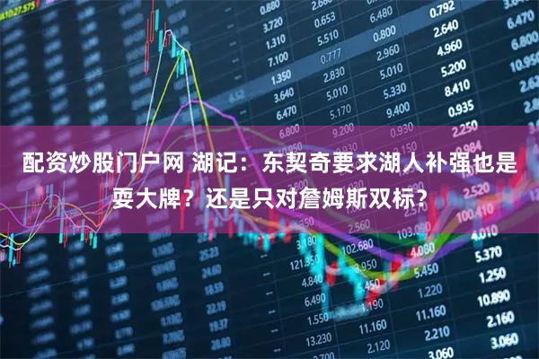 配资炒股门户网 湖记：东契奇要求湖人补强也是耍大牌？还是只对詹姆斯双标？