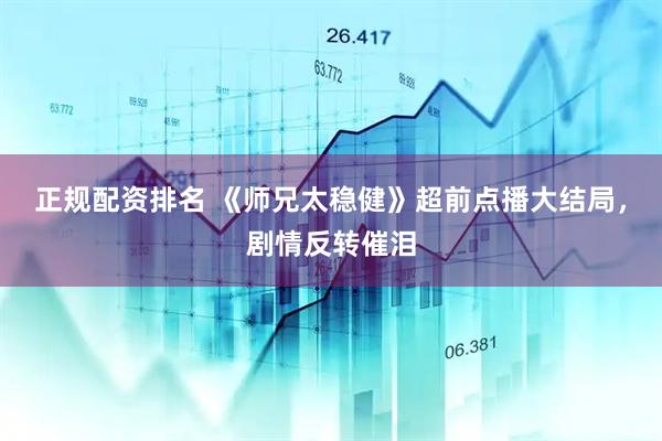 正规配资排名 《师兄太稳健》超前点播大结局，剧情反转催泪